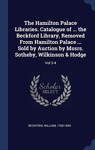 9781340287764: The Hamilton Palace Libraries. Catalogue of ... the Beckford Library, Removed From Hamilton Palace ... Sold by Auction by Mssrs. Sotheby, Wilkinson & Hodge: Vol 3-4