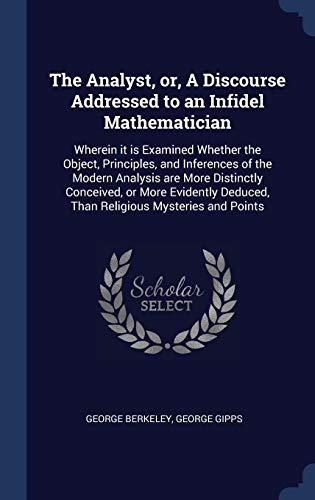 9781340381561: The Analyst, or, A Discourse Addressed to an Infidel Mathematician: Wherein it is Examined Whether the Object, Principles, and Inferences of the ... Deduced, Than Religious Mysteries and Points