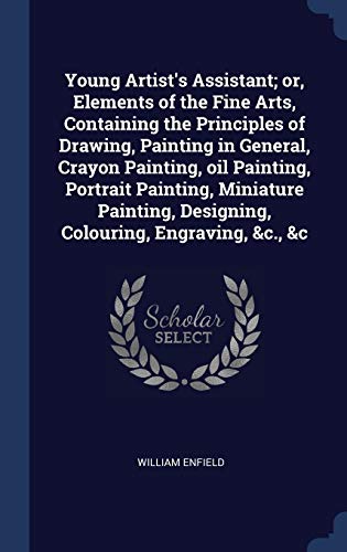 9781340391430: Young Artist's Assistant; or, Elements of the Fine Arts, Containing the Principles of Drawing, Painting in General, Crayon Painting, oil Painting, ... Designing, Colouring, Engraving, &c., &c