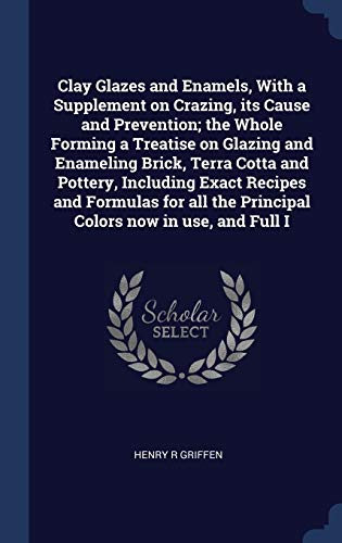 9781340396244: Clay Glazes and Enamels, With a Supplement on Crazing, its Cause and Prevention; the Whole Forming a Treatise on Glazing and Enameling Brick, Terra ... the Principal Colors now in use, and Full I