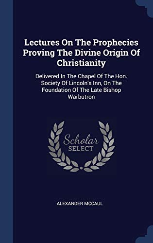 9781340406936: Lectures On The Prophecies Proving The Divine Origin Of Christianity: Delivered In The Chapel Of The Hon. Society Of Lincoln's Inn, On The Foundation Of The Late Bishop Warbutron