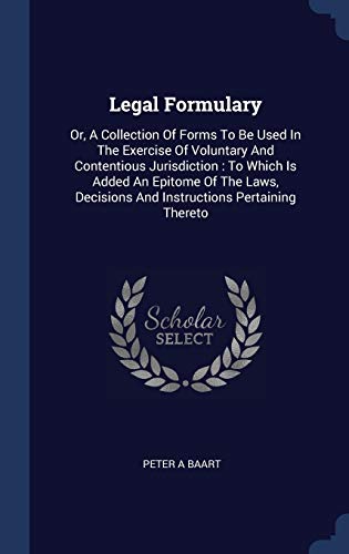 Stock image for Legal Formulary: Or, A Collection Of Forms To Be Used In The Exercise Of Voluntary And Contentious Jurisdiction : To Which Is Added An Epitome Of The . Decisions And Instructions Pertaining Thereto for sale by Books Puddle