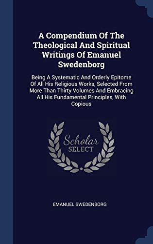 9781340464448: A Compendium Of The Theological And Spiritual Writings Of Emanuel Swedenborg: Being A Systematic And Orderly Epitome Of All His Religious Works, ... All His Fundamental Principles, With Copious
