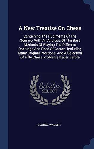 9781340464905: A New Treatise On Chess: Containing The Rudiments Of The Science, With An Analysis Of The Best Methods Of Playing The Different Openings And Ends Of ... Of Fifty Chess Problems Never Before