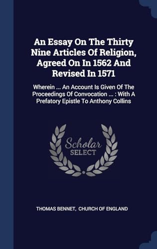 9781340466541: An Essay On The Thirty Nine Articles Of Religion, Agreed On In 1562 And Revised In 1571: Wherein ... An Account Is Given Of The Proceedings Of ... With A Prefatory Epistle To Anthony Collins
