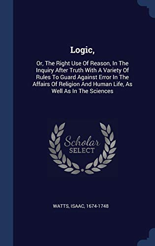 9781340480844: Logic,: Or, The Right Use Of Reason, In The Inquiry After Truth With A Variety Of Rules To Guard Against Error In The Affairs Of Religion And Human Life, As Well As In The Sciences