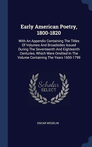 Stock image for Early American Poetry, 1800-1820: With An Appendix Containing The Titles Of Volumes And Broadsides Issued During The Seventeenth And Eighteenth . In The Volume Containing The Years 1650-1799 for sale by ALLBOOKS1