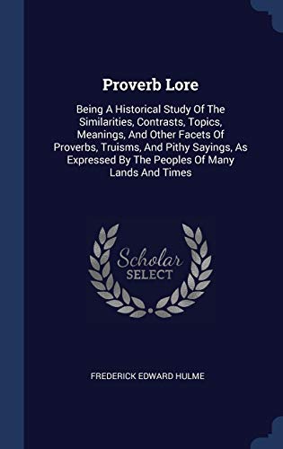 9781340505028: Proverb Lore: Being A Historical Study Of The Similarities, Contrasts, Topics, Meanings, And Other Facets Of Proverbs, Truisms, And Pithy Sayings, As Expressed By The Peoples Of Many Lands And Times