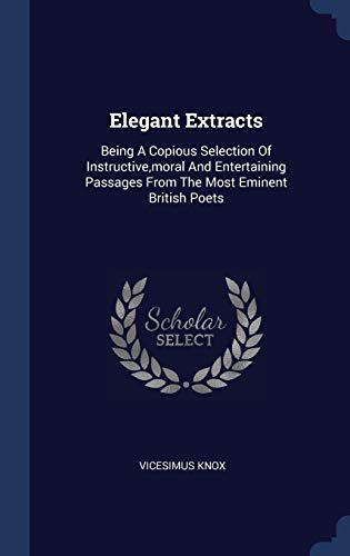 9781340564865: Elegant Extracts: Being A Copious Selection Of Instructive,moral And Entertaining Passages From The Most Eminent British Poets