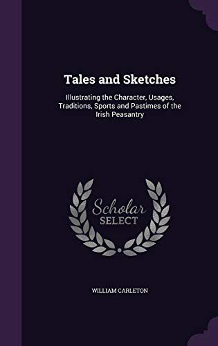 Tales and Sketches: Illustrating the Character, Usages, Traditions, Sports and Pastimes of the Irish Peasantry (Hardback) - William Carleton