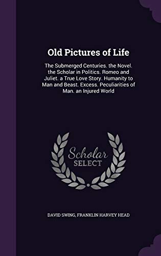 Old Pictures of Life: The Submerged Centuries. the Novel. the Scholar in Politics. Romeo and Juliet. a True Love Story. Humanity to Man and Beast. Excess. Peculiarities of Man. an Injured World (Hardback) - David Swing, Franklin Harvey Head