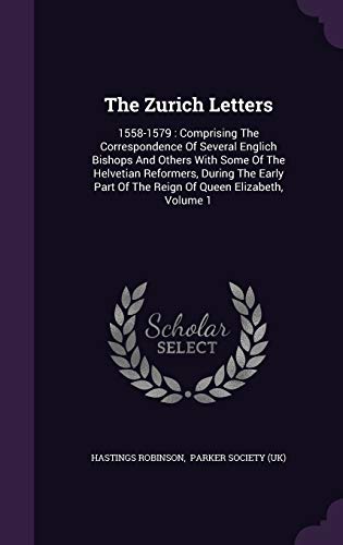 9781340619480: The Zurich Letters: 1558-1579 : Comprising The Correspondence Of Several Englich Bishops And Others With Some Of The Helvetian Reformers, During The ... Of The Reign Of Queen Elizabeth, Volume 1