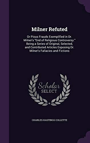 9781340660727: Milner Refuted: Or Pious Frauds Exemplified in Dr. Milner's "End of Religious Controversy." Being a Series of Original, Selected, and Contributed Articles Exposing Dr. Milner's Fallacies and Fictions