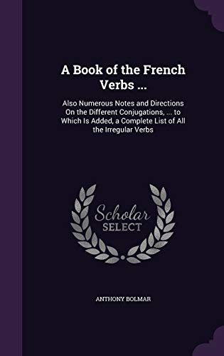 Imagen de archivo de A Book of the French Verbs .: Also Numerous Notes and Directions On the Different Conjugations, . to Which Is Added, a Complete List of All the Irregular Verbs a la venta por Books Unplugged