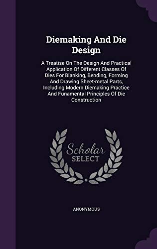 9781340668570: Diemaking And Die Design: A Treatise On The Design And Practical Application Of Different Classes Of Dies For Blanking, Bending, Forming And Drawing ... And Funamental Principles Of Die Construction