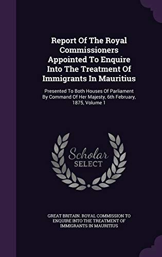 9781340693589: Report Of The Royal Commissioners Appointed To Enquire Into The Treatment Of Immigrants In Mauritius: Presented To Both Houses Of Parliament By Command Of Her Majesty, 6th February, 1875, Volume 1