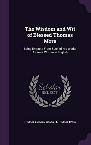 9781340696955: The Wisdom and Wit of Blessed Thomas More: Being Extracts From Such of His Works As Were Written in English