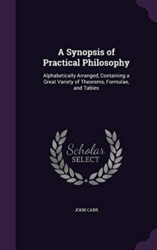 A Synopsis of Practical Philosophy: Alphabetically Arranged, Containing a Great Variety of Theorems, Formulae, and Tables (Hardback) - John Carr