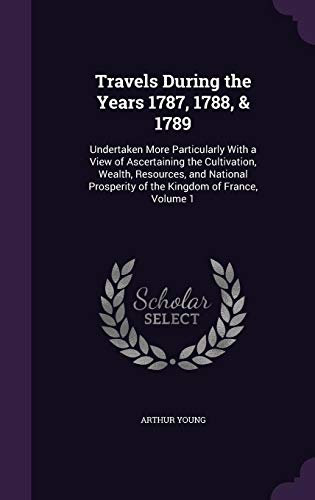 Travels During the Years 1787, 1788, & 1789: Undertaken More Particularly With a View of Ascertaining the Cultivation, Wealth, Resources, and National Prosperity of the Kingdom of France, Volume 1 - Young, Arthur