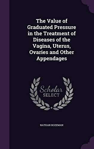 9781340756956: The Value of Graduated Pressure in the Treatment of Diseases of the Vagina, Uterus, Ovaries and Other Appendages