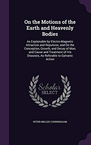 9781340759599: On the Motions of the Earth and Heavenly Bodies: As Explainable by Electro-Magnetic Attraction and Repulsion, and On the Conception, Growth, and Decay ... His Diseases, As Referable to Galvanic Action