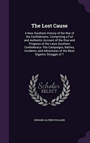 9781340762377: The Lost Cause: A New Southern History of the War of the Confederates. Comprising a Full and Authentic Account of the Rise and Progress of the Lates ... Adventures of the Most Gigantic Struggle of T