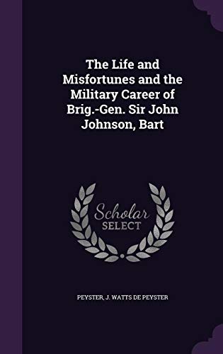 The Life and Misfortunes and the Military Career of Brig.-Gen. Sir John Johnson, Bart - Peyster J Watts De Peyster