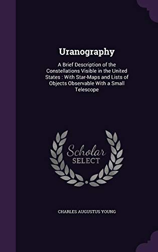 Uranography: A Brief Description of the Constellations Visible in the United States: With Star-Maps and Lists of Objects Observable with a Small Telescope (Hardback) - Charles Augustus Young