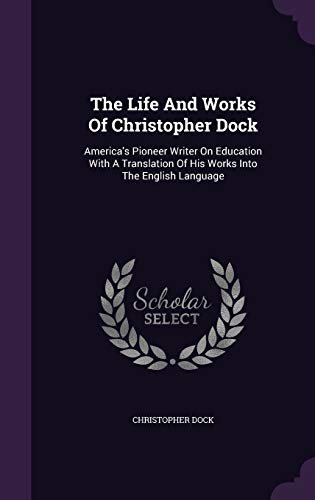 The Life and Works of Christopher Dock: America s Pioneer Writer on Education with a Translation of His Works Into the English Language (Hardback) - Christopher Dock