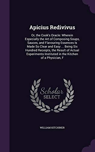 9781340953652: Apicius Redivivus: Or, the Cook's Oracle: Wherein Especially the Art of Composing Soups, Sauces, and Flavouring Essences Is Made So Clear and Easy ... ... Instituted in the Kitchen of a Physician, F