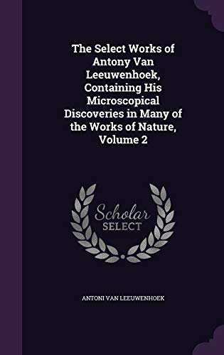 9781340953768: The Select Works of Antony Van Leeuwenhoek, Containing His Microscopical Discoveries in Many of the Works of Nature, Volume 2