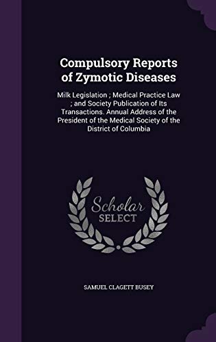 9781340955380: Compulsory Reports of Zymotic Diseases: Milk Legislation; Medical Practice Law; and Society Publication of Its Transactions. Annual Address of the ... Medical Society of the District of Columbia