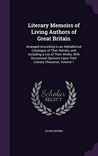 Literary Memoirs of Living Authors of Great Britain: Arranged According to an Alphabetical Catalogue of Their Names; And Including a List of Their Works, with Occasional Opinions Upon Their Literary Character, Volume 1 (Hardback) - David Rivers