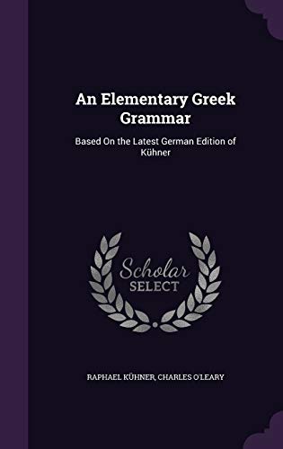 An Elementary Greek Grammar: Based on the Latest German Edition of Kuhner - Kuhner, Raphael; O'Leary, Charles