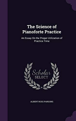 The Science of Pianoforte Practice: An Essay on the Proper Utilization of Practice Time (Hardback) - Albert Ross Parsons