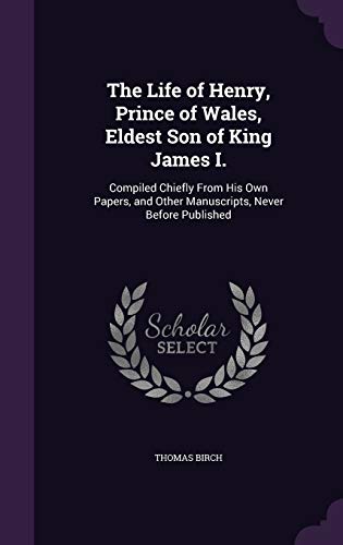9781341039669: The Life of Henry, Prince of Wales, Eldest Son of King James I.: Compiled Chiefly From His Own Papers, and Other Manuscripts, Never Before Published