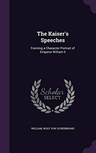 The Kaiser s Speeches: Forming a Character Portrait of Emperor William II (Hardback) - William, Wolf Von Schierbrand