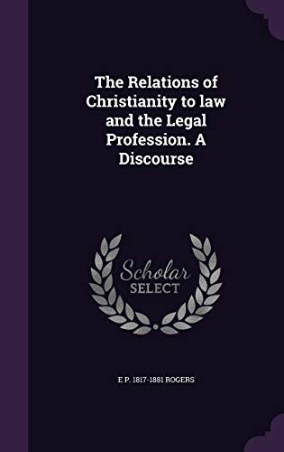 The Relations of Christianity to Law and the Legal Profession. a Discourse (Hardback) - E P 1817-1881 Rogers