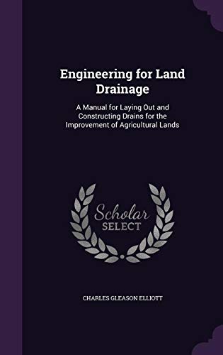 Engineering for Land Drainage: A Manual for Laying Out and Constructing Drains for the Improvement of Agricultural Lands - Elliott, Charles Gleason