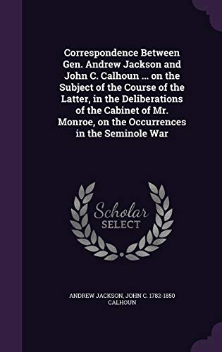 Stock image for Correspondence Between Gen. Andrew Jackson and John C. Calhoun . on the Subject of the Course of the Latter, in the Deliberations of the Cabinet of Mr. Monroe, on the Occurrences in the Seminole War for sale by ALLBOOKS1