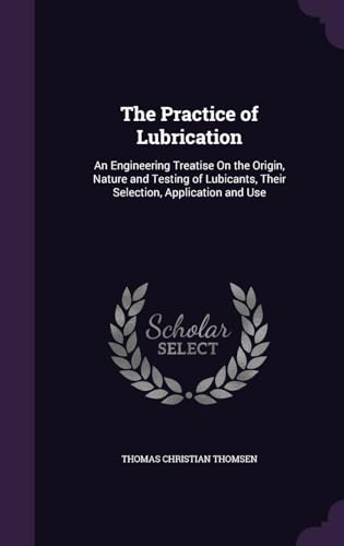 The Practice of Lubrication: An Engineering Treatise on the Origin, Nature and Testing of Lubicants, Their Selection, Application and Use (Hardback) - Thomas Christian Thomsen