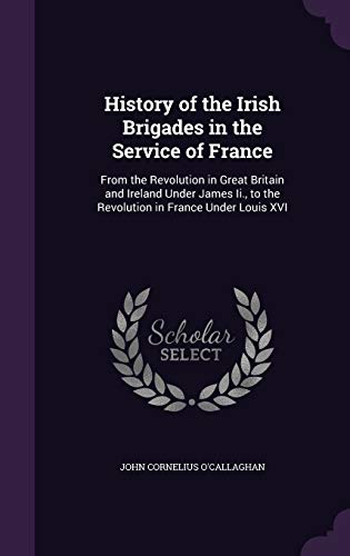 Beispielbild fr History of the Irish Brigades in the Service of France: From the Revolution in Great Britain and Ireland Under James Ii., to the Revolution in France Under Louis XVI zum Verkauf von Best and Fastest Books