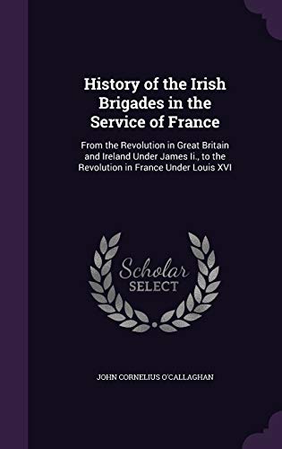 Imagen de archivo de History of the Irish Brigades in the Service of France: From the Revolution in Great Britain and Ireland Under James Ii., to the Revolution in France Under Louis XVI a la venta por Best and Fastest Books