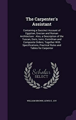 Stock image for The Carpenter's Assistant: Containing a Succinct Account of Egyptian, Grecian and Roman Architecture: Also, a Description of the Tuscan, Doric, Ionic, Corinthian and Composite Orders; Together with Specifications, Practical Rules and Tables for Carpenter (Hardback) for sale by Book Depository hard to find