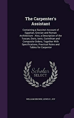 9781341224355: The Carpenter's Assistant: Containing a Succinct Account of Egyptian, Grecian and Roman Architecture : Also, a Description of the Tuscan, Doric, ... Practical Rules and Tables for Carpenter