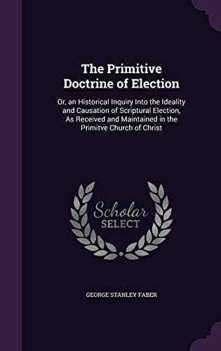 9781341225888: The Primitive Doctrine of Election: Or, an Historical Inquiry Into the Ideality and Causation of Scriptural Election, As Received and Maintained in the Primitve Church of Christ