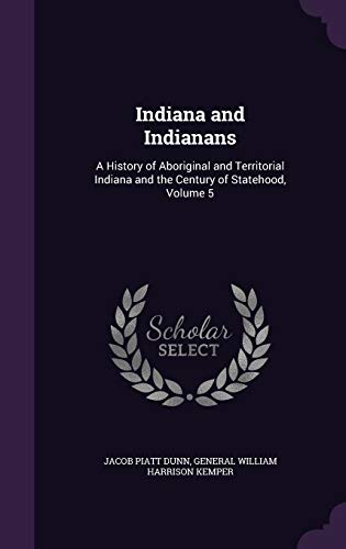 Indiana and Indianans: A History of Aboriginal and Territorial Indiana and the Century of Statehood, Volume 5 (Hardback) - Jacob Piatt Dunn, General William Harrison Kemper