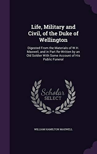 9781341288036: Life, Military and Civil, of the Duke of Wellington: Digested From the Materials of W.H. Maxwell, and in Part Re-Written by an Old Soldier With Some Account of His Public Funeral