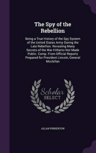 9781341289439: The Spy of the Rebellion: Being a True History of the Spy System of the United States Army During the Late Rebellion. Revealing Many Secrets of the ... for President Lincoln, General McClellan