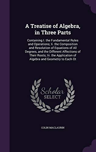 9781341344367: A Treatise of Algebra, in Three Parts: Containing I. the Fundamental Rules and Operations; Ii. the Composition and Resolution of Equations of All ... of Algebra and Geometry to Each Ot